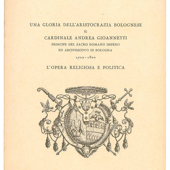 Una gloria dell'aristocrazia bolognese il cardinale Andrea Gioannetti principe del Sacro Romano Impero ed Arcivescovo di Bologna 1722-1800. L'opera religiosa e politica.