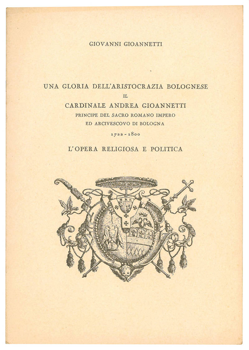 Una gloria dell'aristocrazia bolognese il cardinale Andrea Gioannetti principe del Sacro Romano Impero ed Arcivescovo di Bologna 1722-1800. L'opera religiosa e politica.