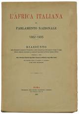 L'Africa italiana al Parlamento nazionale. 1882-1905. Riassunto delle discussioni avvenute al Parlamento, e delle interpellanze, interrogazioni, disegni di legge, bilanci, relazioni, documenti, su argomenti riguardanti le Colonie italiane d'Africa ... con